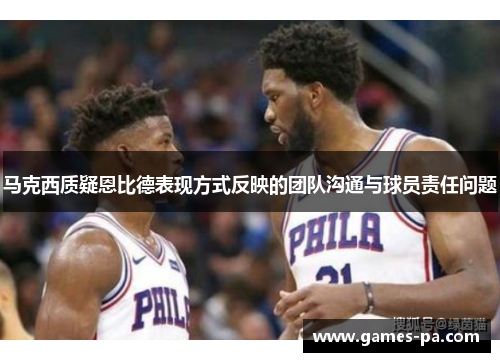 马克西质疑恩比德表现方式反映的团队沟通与球员责任问题