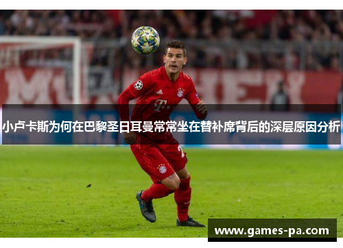 小卢卡斯为何在巴黎圣日耳曼常常坐在替补席背后的深层原因分析