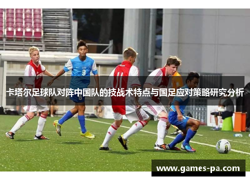 卡塔尔足球队对阵中国队的技战术特点与国足应对策略研究分析