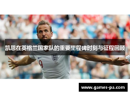 凯恩在英格兰国家队的重要里程碑时刻与征程回顾