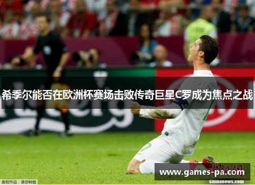 希季尔能否在欧洲杯赛场击败传奇巨星C罗成为焦点之战