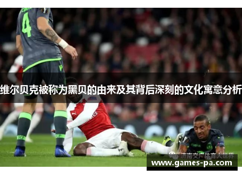 维尔贝克被称为黑贝的由来及其背后深刻的文化寓意分析