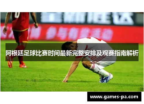 阿根廷足球比赛时间最新完整安排及观赛指南解析