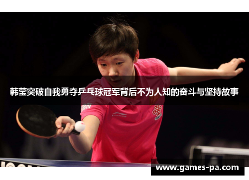 韩莹突破自我勇夺乒乓球冠军背后不为人知的奋斗与坚持故事
