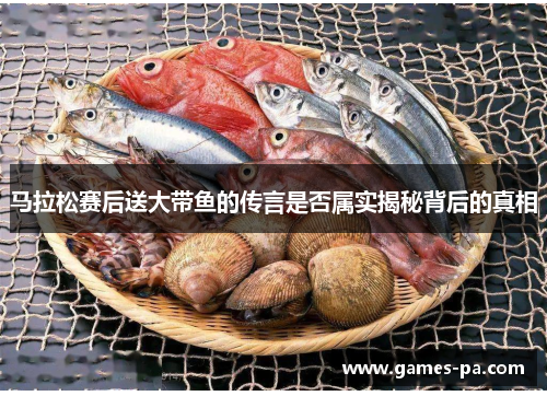马拉松赛后送大带鱼的传言是否属实揭秘背后的真相