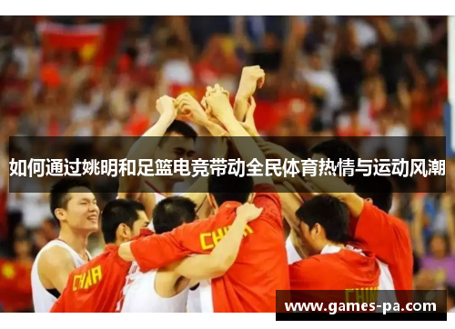 如何通过姚明和足篮电竞带动全民体育热情与运动风潮