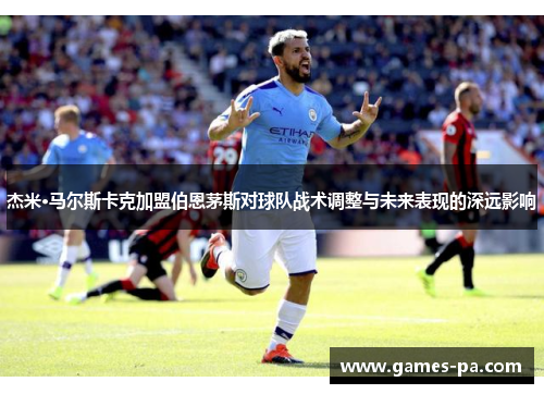 杰米·马尔斯卡克加盟伯恩茅斯对球队战术调整与未来表现的深远影响