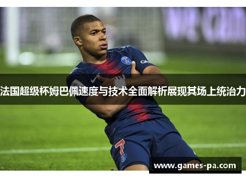 法国超级杯姆巴佩速度与技术全面解析展现其场上统治力