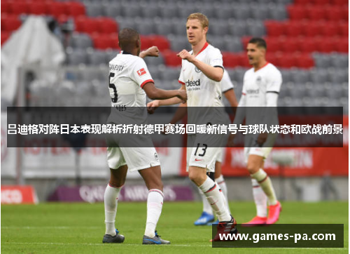 吕迪格对阵日本表现解析折射德甲赛场回暖新信号与球队状态和欧战前景