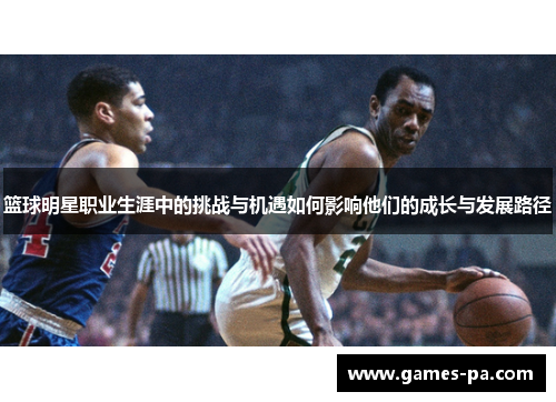 篮球明星职业生涯中的挑战与机遇如何影响他们的成长与发展路径