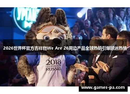 2026世界杯官方吉祥物We Are 26周边产品全球热销引爆球迷热情