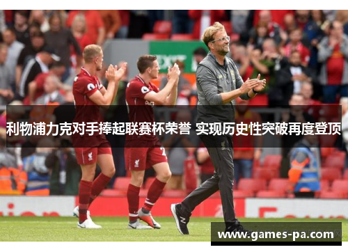 利物浦力克对手捧起联赛杯荣誉 实现历史性突破再度登顶