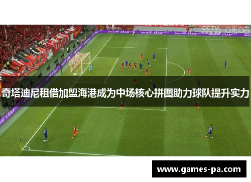 奇塔迪尼租借加盟海港成为中场核心拼图助力球队提升实力