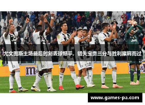 尤文图斯主场最后时刻丢球憾平，错失宝贵三分与胜利擦肩而过