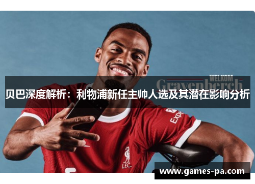 贝巴深度解析：利物浦新任主帅人选及其潜在影响分析