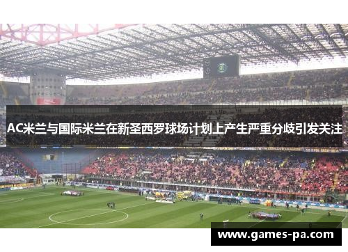 AC米兰与国际米兰在新圣西罗球场计划上产生严重分歧引发关注