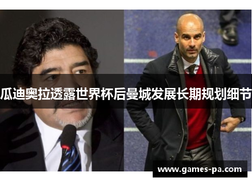 瓜迪奥拉透露世界杯后曼城发展长期规划细节