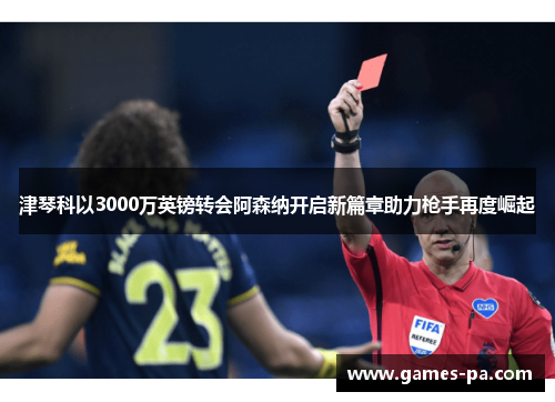 津琴科以3000万英镑转会阿森纳开启新篇章助力枪手再度崛起