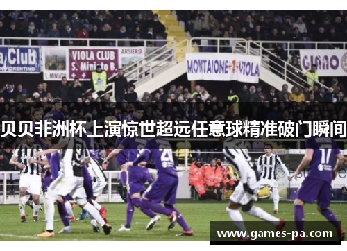 贝贝非洲杯上演惊世超远任意球精准破门瞬间