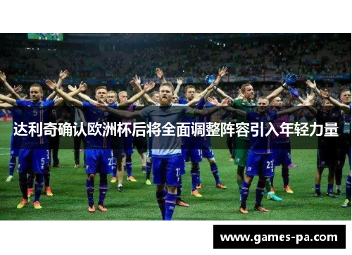 达利奇确认欧洲杯后将全面调整阵容引入年轻力量